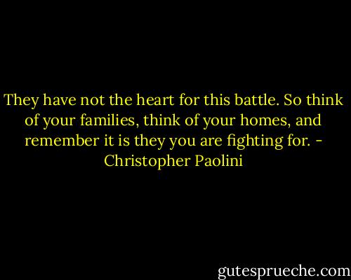 They have not the heart for this battle. So think of your families, think of your homes, and remember it is they you are fighting for. - Christopher Paolini