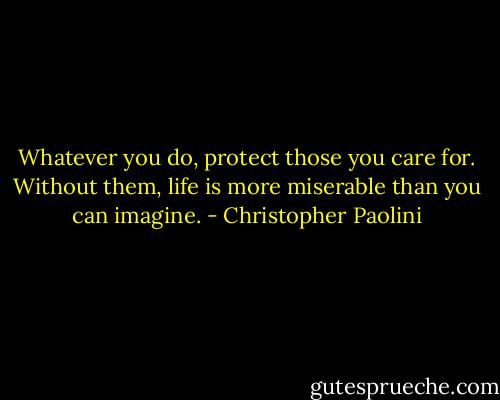 Whatever you do, protect those you care for. Without them, life is more miserable than you can imagine. - Christopher Paolini