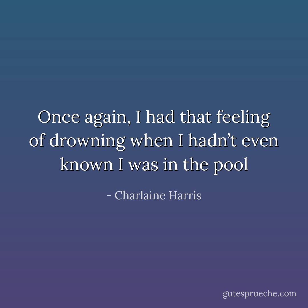 Once again, I had that feeling of drowning when I hadn’t even known I was in the pool - Charlaine Harris