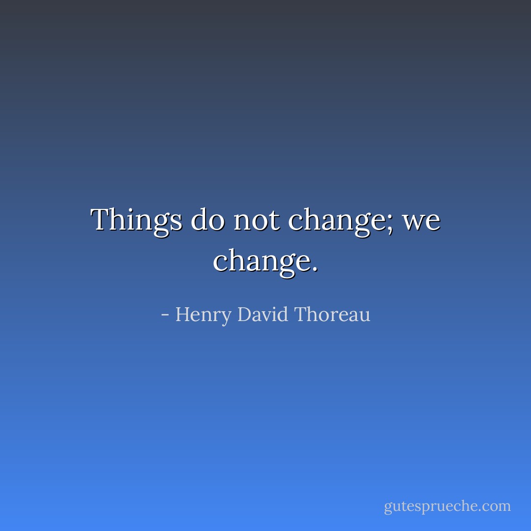 Things do not change; we change. - Henry David Thoreau