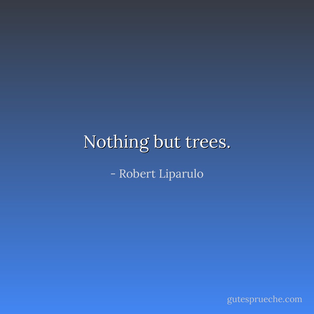 Nothing but trees. - Robert Liparulo