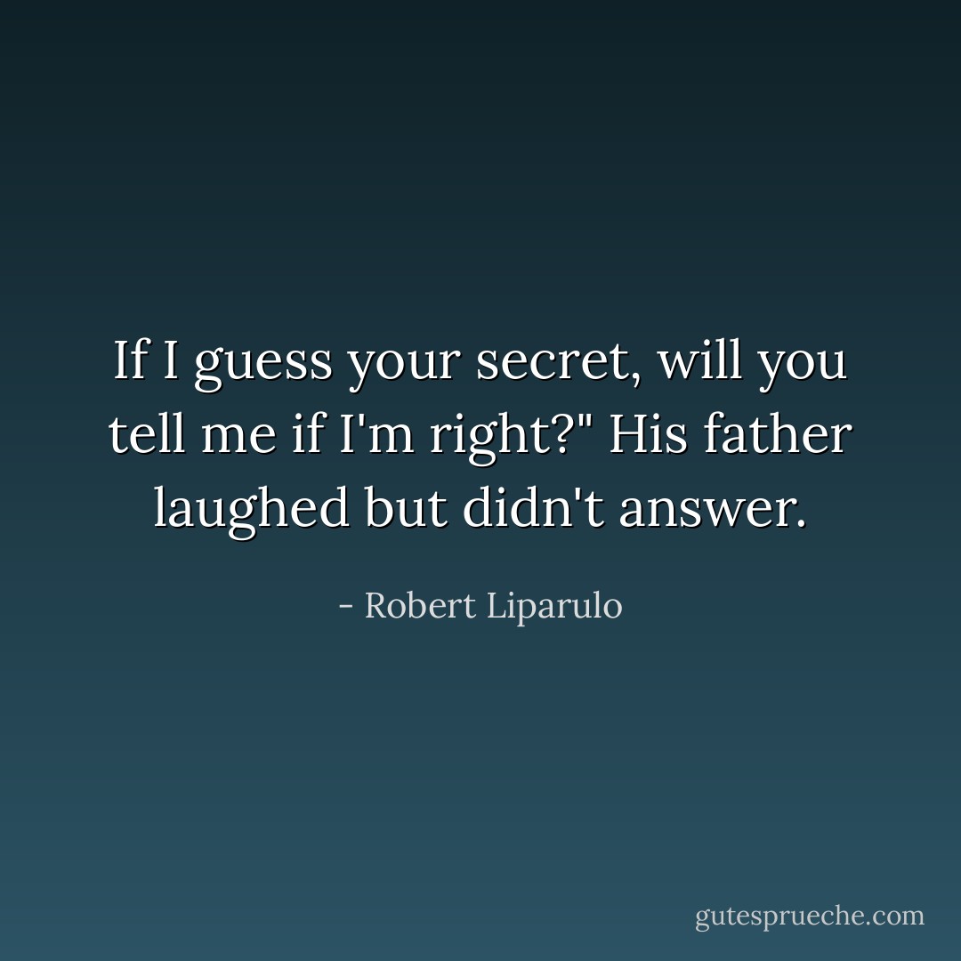 If I guess your secret, will you tell me if I'm right?" His father laughed but didn't answer. - Robert Liparulo