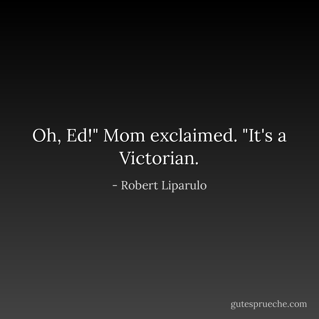 Oh, Ed!" Mom exclaimed. "It's a Victorian. - Robert Liparulo