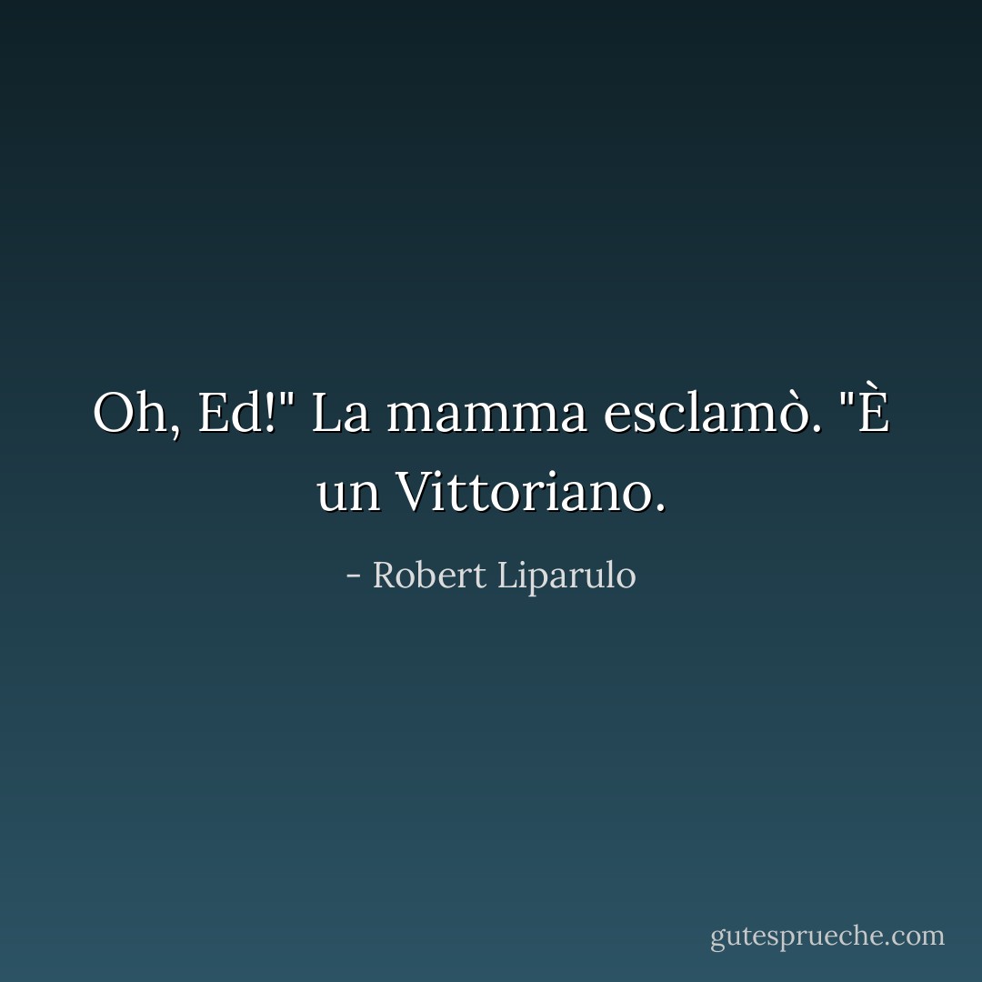 Oh, Ed!" La mamma esclamò. "È un Vittoriano. - Robert Liparulo
