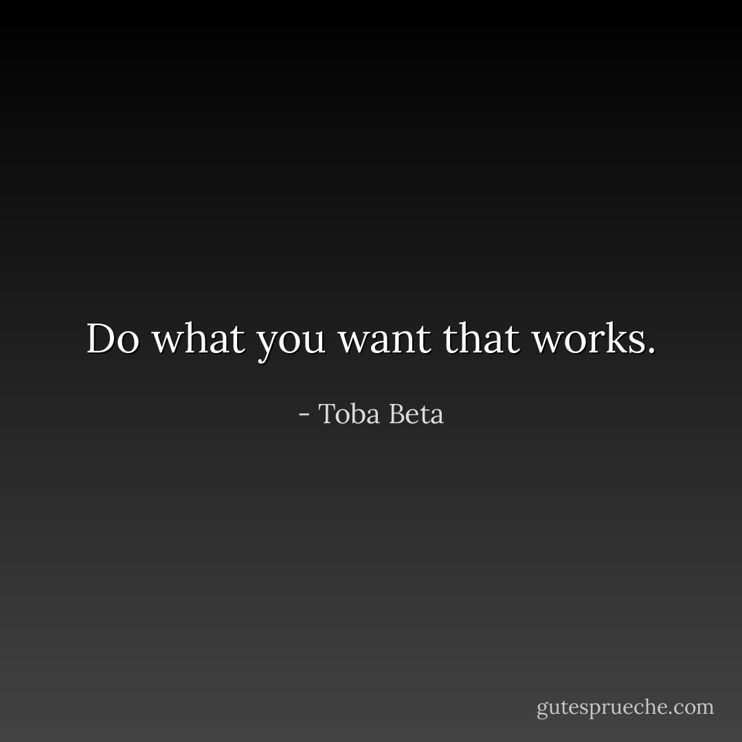 Do what you want that works. - Toba Beta
