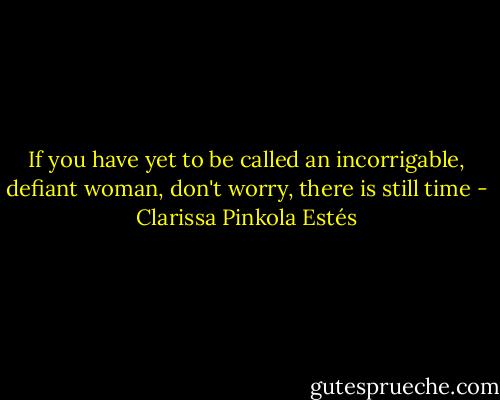 If you have yet to be called an incorrigable, defiant woman,<br />don't worry, there is still time - Clarissa Pinkola Estés