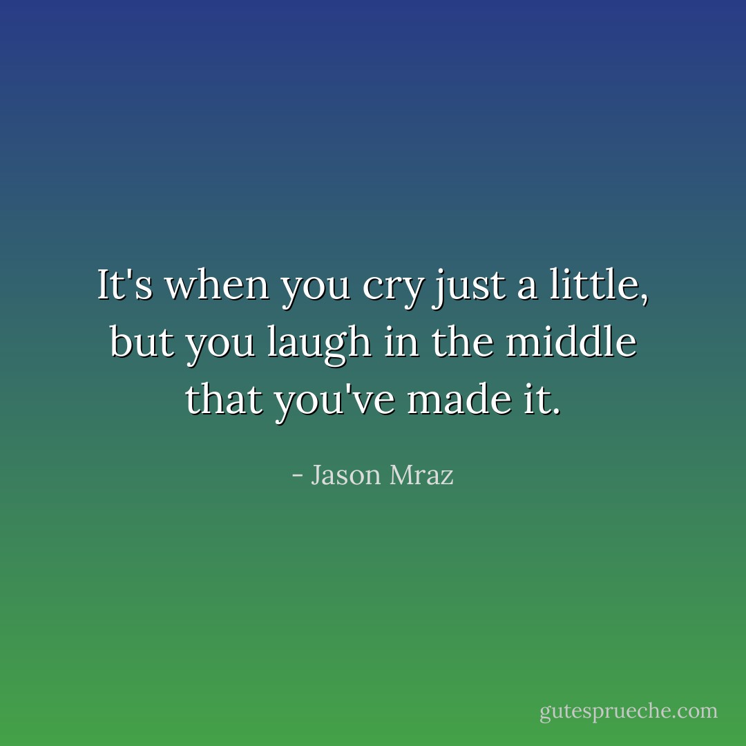 It's when you cry just a little, but you laugh in the middle that you've made it. - Jason Mraz