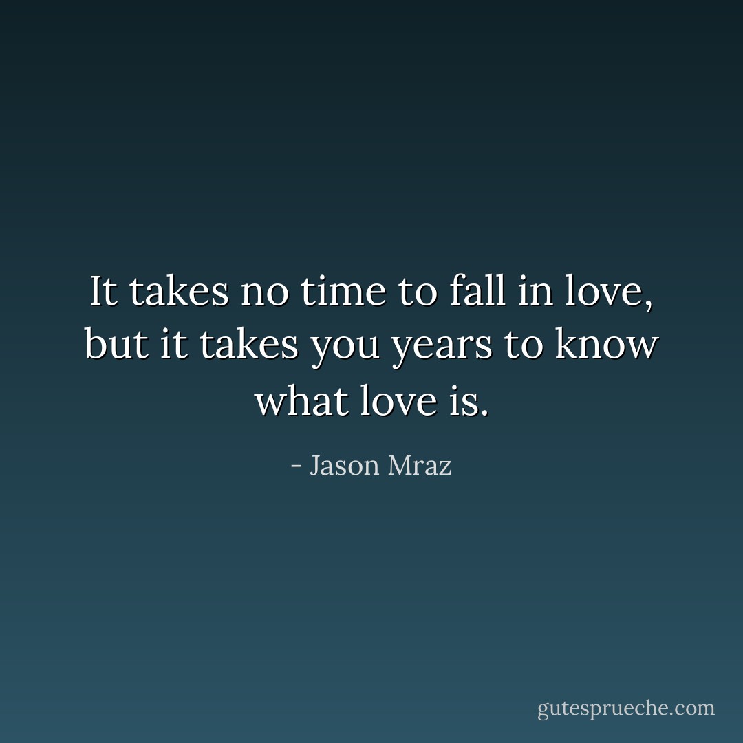 It takes no time to fall in love, but it takes you years to know what love is. - Jason Mraz