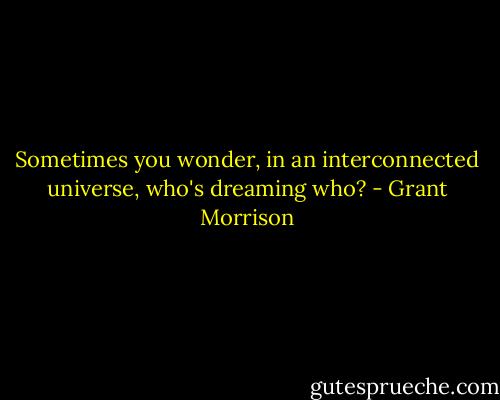 Sometimes you wonder, in an interconnected universe, who's dreaming who? - Grant Morrison