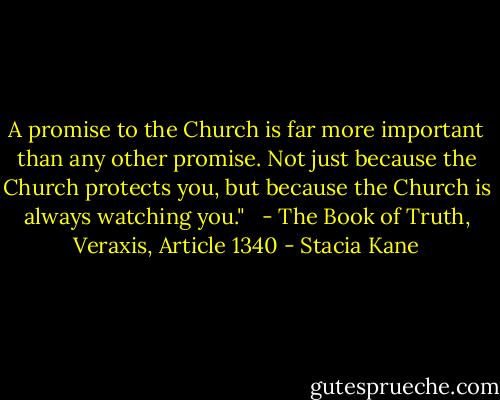 A promise to the Church is far more important than any other promise. Not just because the Church protects you, but because the Church is always watching you." <br /><br />- The Book of Truth, Veraxis, Article 1340 - Stacia Kane