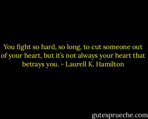 You fight so hard, so long, to cut someone out of your heart, but it’s not always your heart that betrays you. - Laurell K. Hamilton