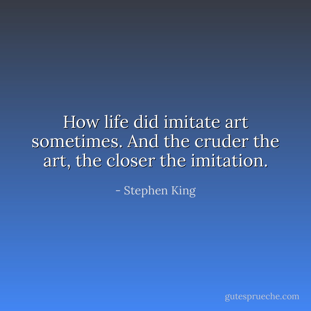 How life did imitate art sometimes. And the cruder the art, the closer the imitation. - Stephen King