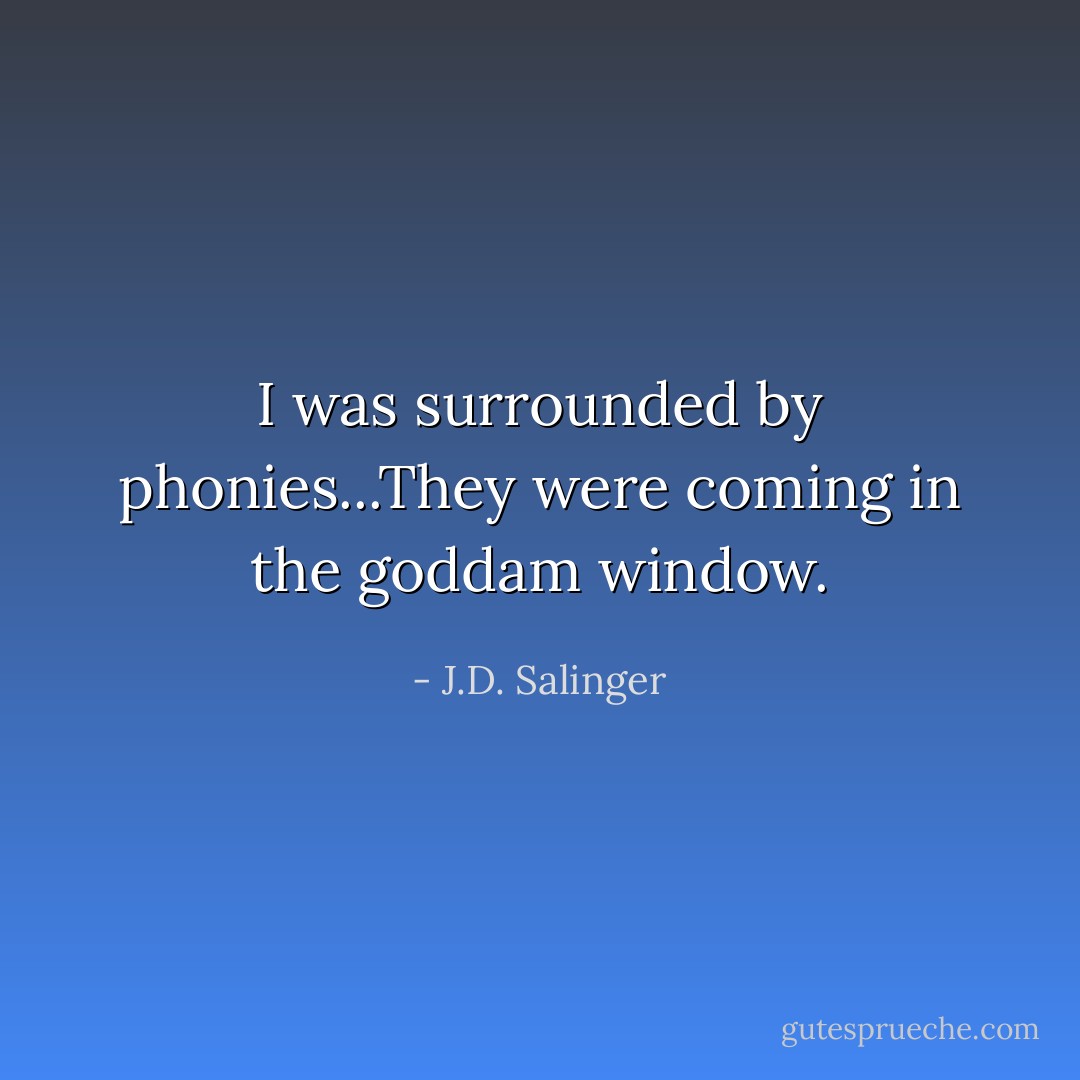I was surrounded by phonies...They were coming in the goddam window. - J.D. Salinger