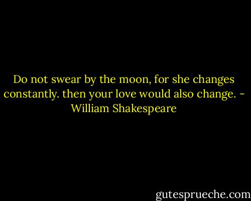 Do not swear by the moon, for she changes constantly. then your love would also change. - William Shakespeare