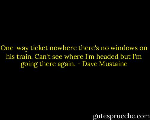 One-way ticket nowhere there's no windows on his train.<br />Can't see where I'm headed but I'm going there again. - Dave Mustaine