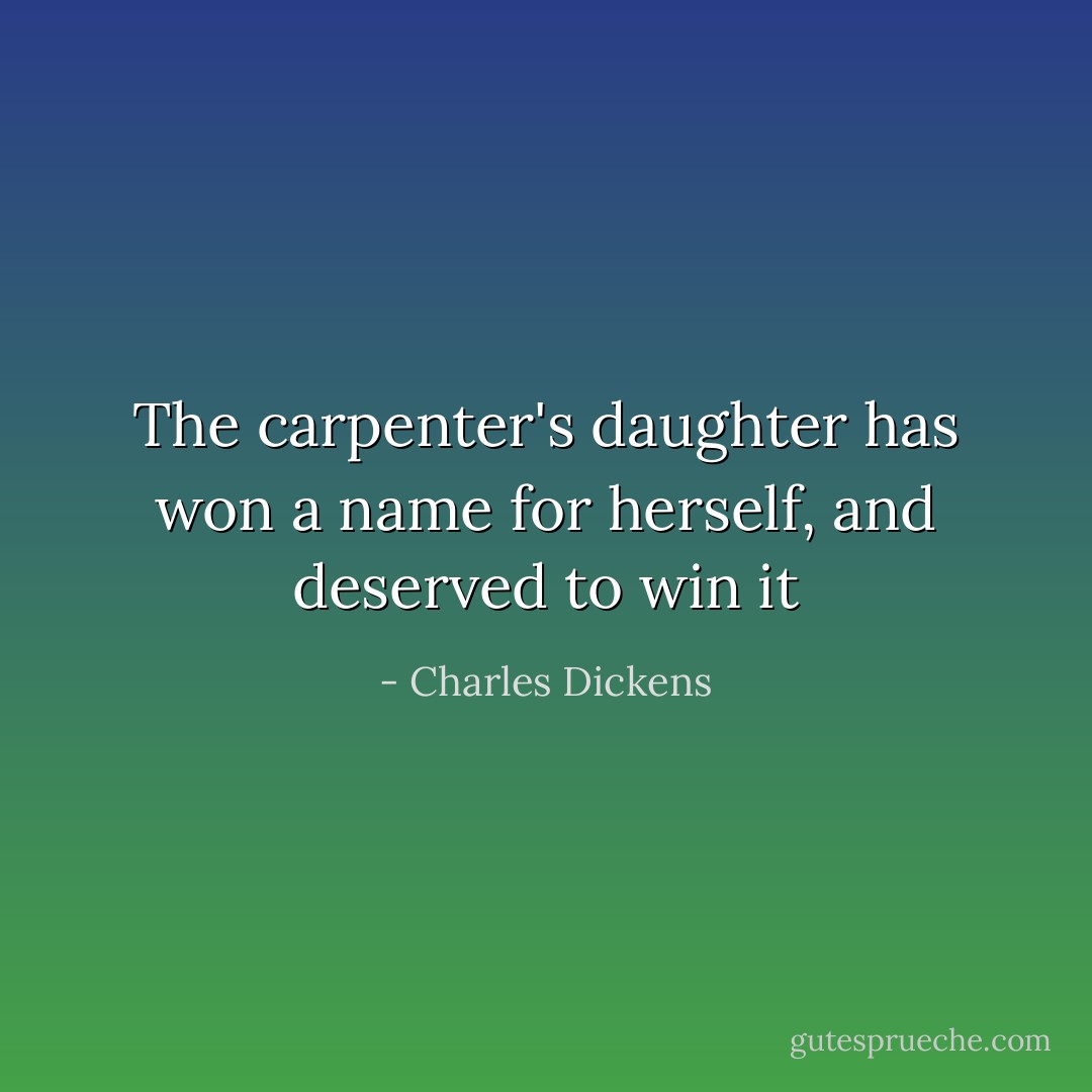 The carpenter's daughter has won a name for herself, and deserved to win it - Charles Dickens