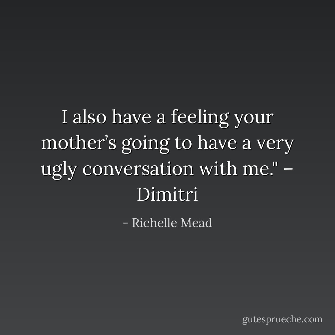 I also have a feeling your mother’s going to have a very ugly conversation with me." – Dimitri - Richelle Mead