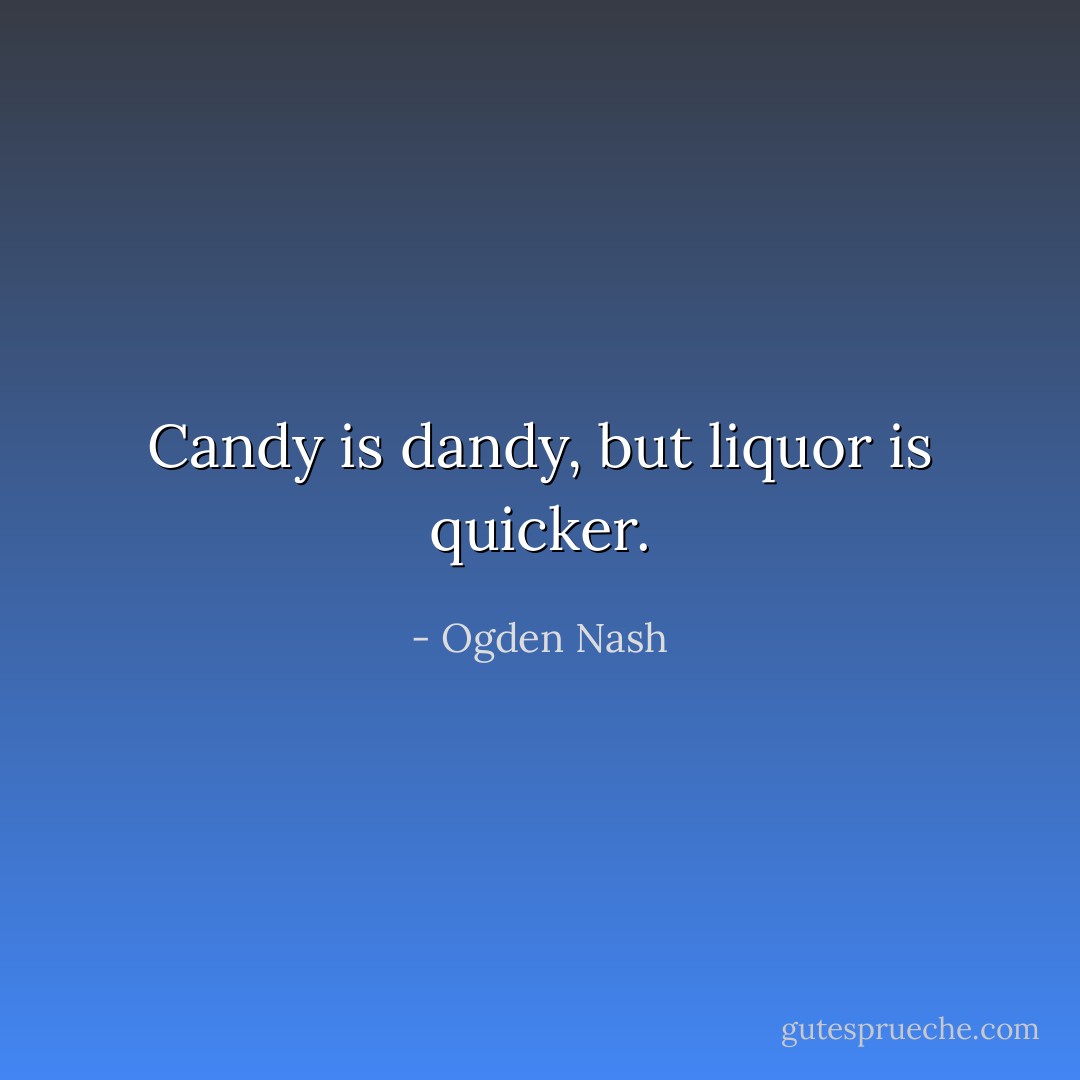 Candy is dandy, but liquor is quicker. - Ogden Nash