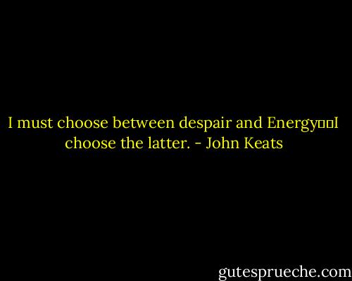 I must choose between despair and Energy──I choose the latter. - John Keats