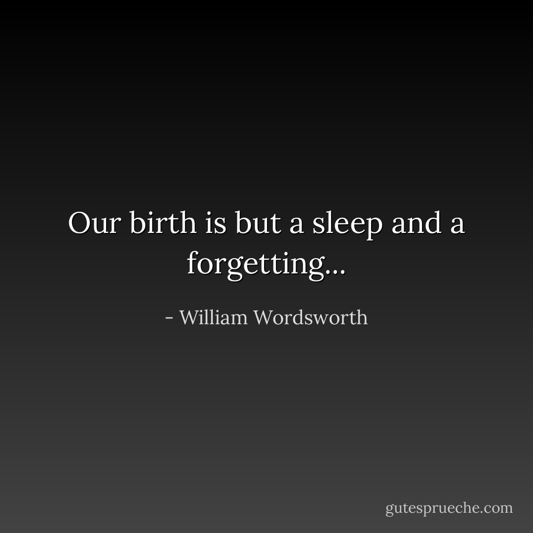 Our birth is but a sleep and a forgetting... - William Wordsworth
