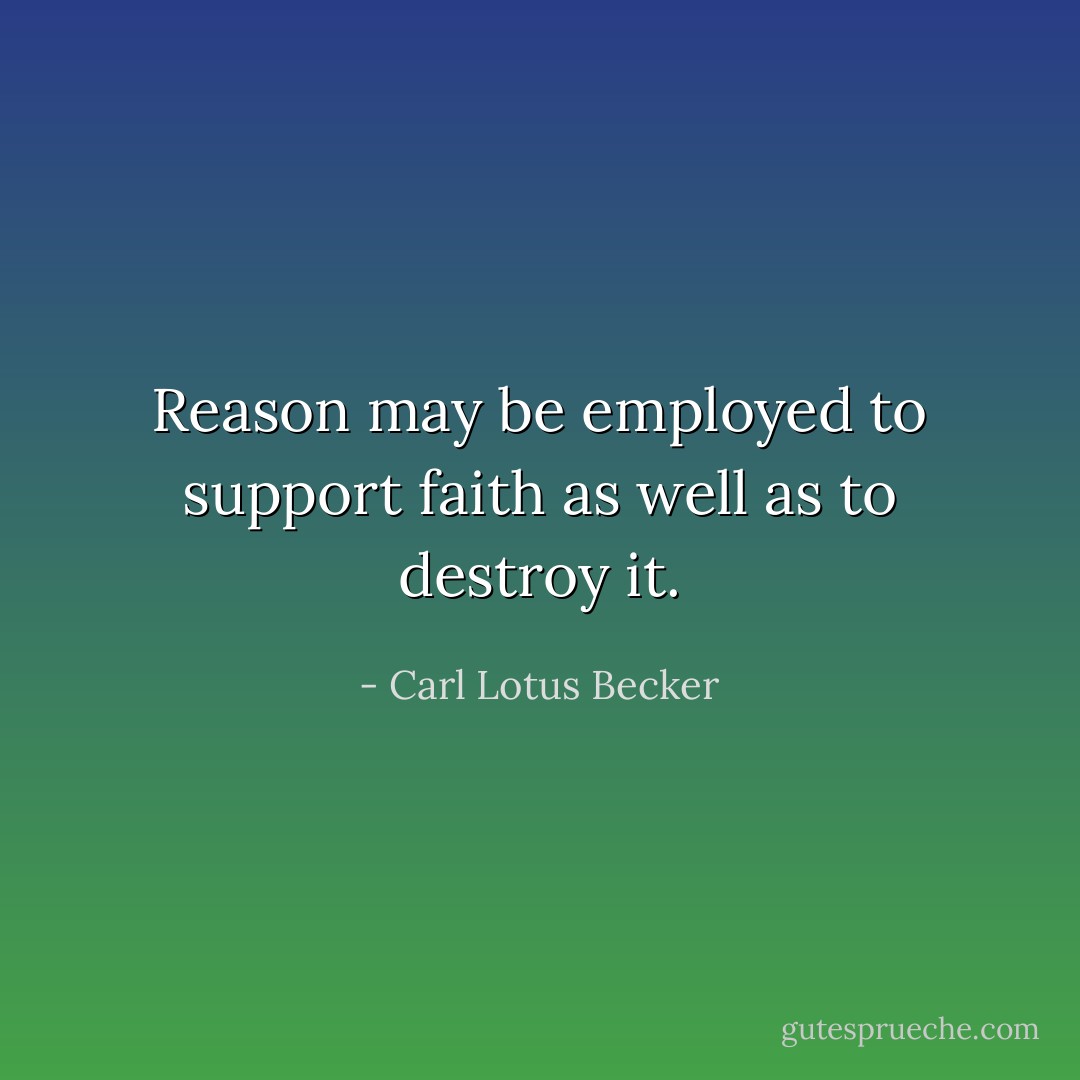 Reason may be employed to support faith as well as to destroy it. - Carl Lotus Becker