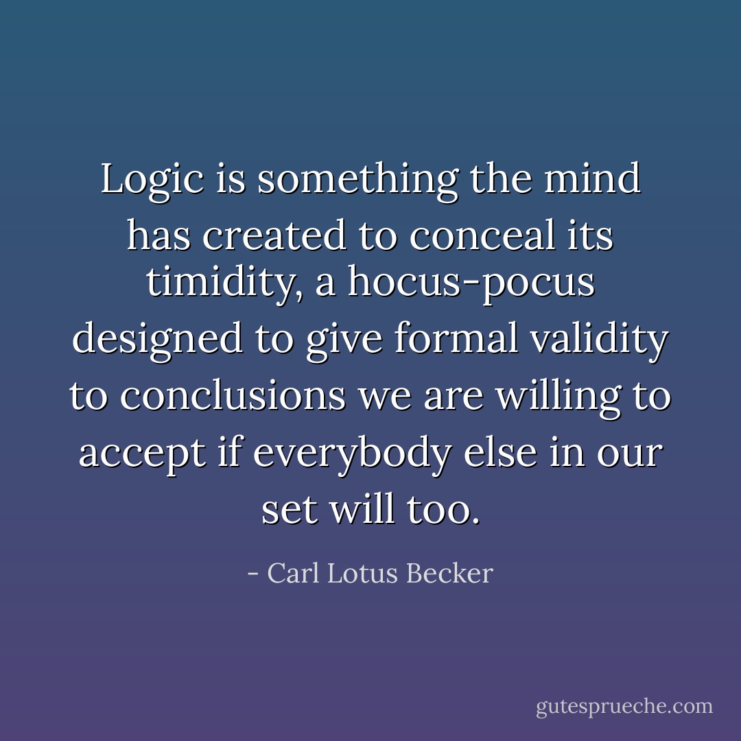 Logic is something the mind has created to conceal its timidity, a hocus-pocus designed to give formal validity to conclusions we are willing to accept if everybody else in our set will too. - Carl Lotus Becker