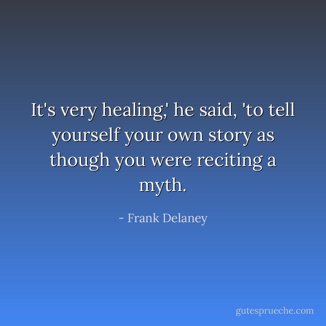 It's very healing,' he said, 'to tell yourself your own story as though you were reciting a myth. - Frank Delaney