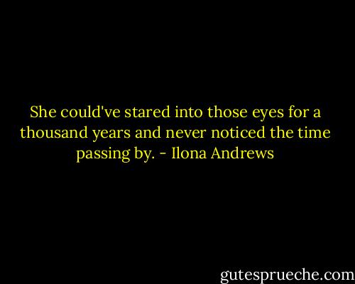 She could've stared into those eyes for a thousand years and never noticed the time passing by. - Ilona Andrews