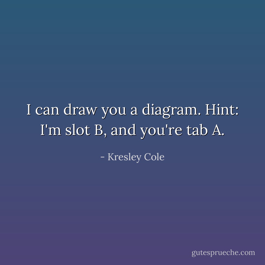 I can draw you a diagram. Hint: I'm slot B, and you're tab A. - Kresley Cole