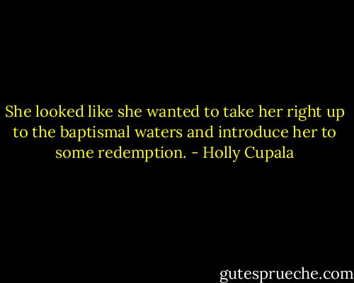 She looked like she wanted to take her right up to the baptismal waters and introduce her to some redemption. - Holly Cupala
