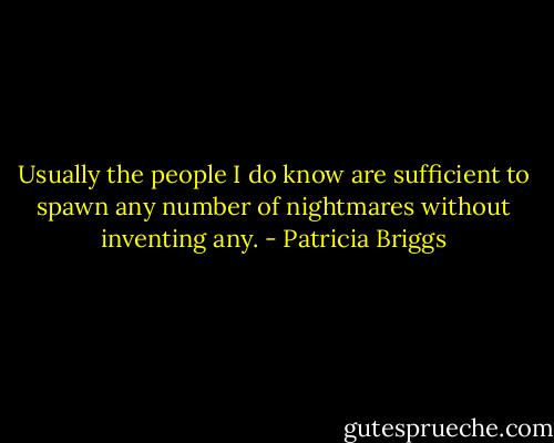 Usually the people I do know are sufficient to spawn any number of nightmares without inventing any. - Patricia Briggs