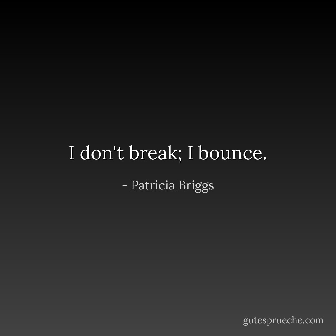 I don't break; I bounce. - Patricia Briggs