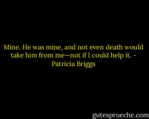 Mine. He was mine, and not even death would take him from me—not if I could help it. - Patricia Briggs