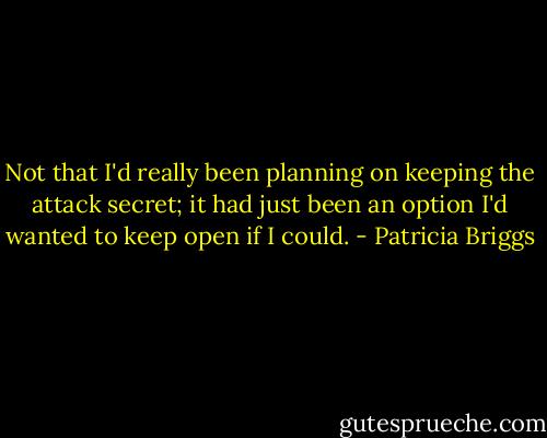 Not that I'd really been planning on keeping the attack secret; it had just been an option I'd wanted to keep open if I could. - Patricia Briggs