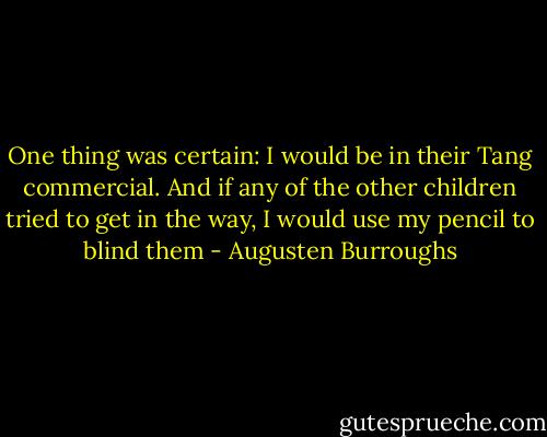 One thing was certain: I would be in their Tang commercial. And if any of the other children tried to get in the way, I would use my pencil to blind them - Augusten Burroughs