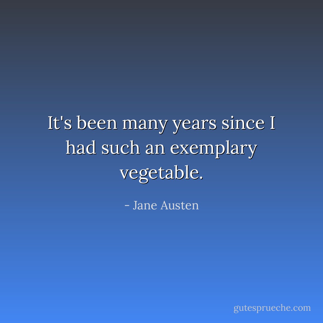 It's been many years since I had such an exemplary vegetable. - Jane Austen