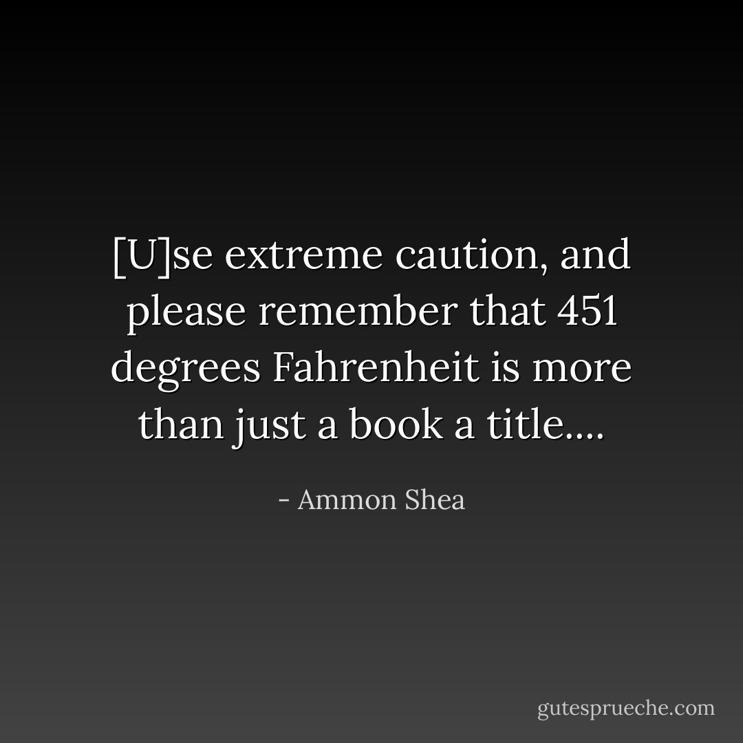 [U]se extreme caution, and please remember that 451 degrees Fahrenheit is more than just a book a title.... - Ammon Shea