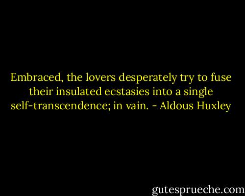Embraced, the lovers desperately try to fuse their insulated ecstasies into a single self-transcendence; in vain. - Aldous Huxley