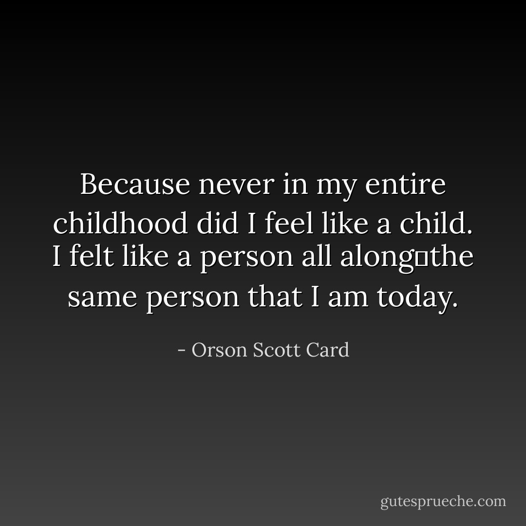 Because never in my entire childhood did I feel like a child. I felt like a person all along―the same person that I am today. - Orson Scott Card