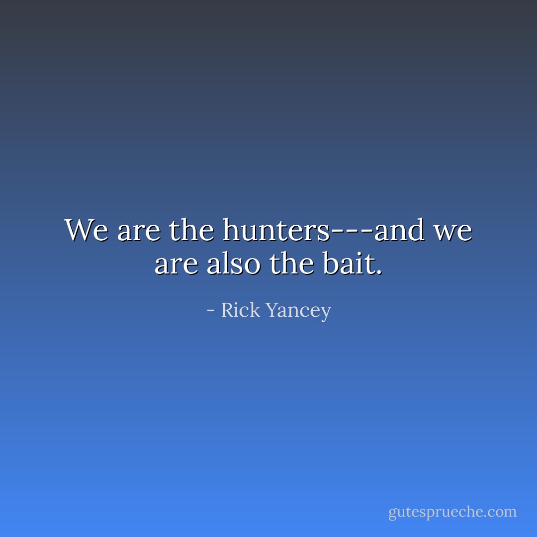 We are the hunters---and we are also the bait. - Rick Yancey