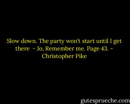 Slow down. The party won't start until I get there <br />- Jo, Remember me.<br />Page 43. - Christopher Pike