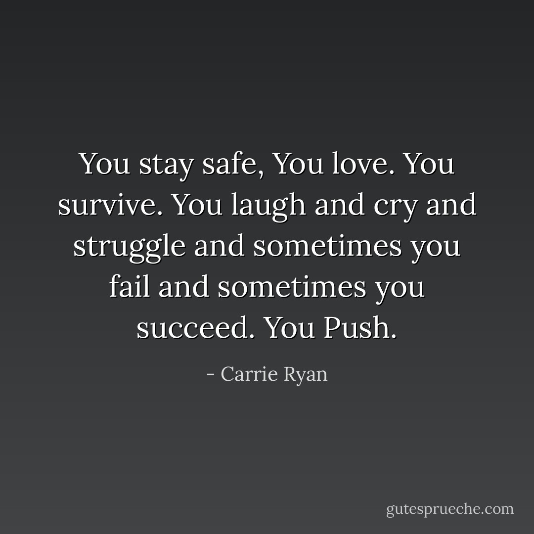 You stay safe, You love. You survive. You laugh and cry and struggle and sometimes you fail and sometimes you succeed. You Push. - Carrie Ryan