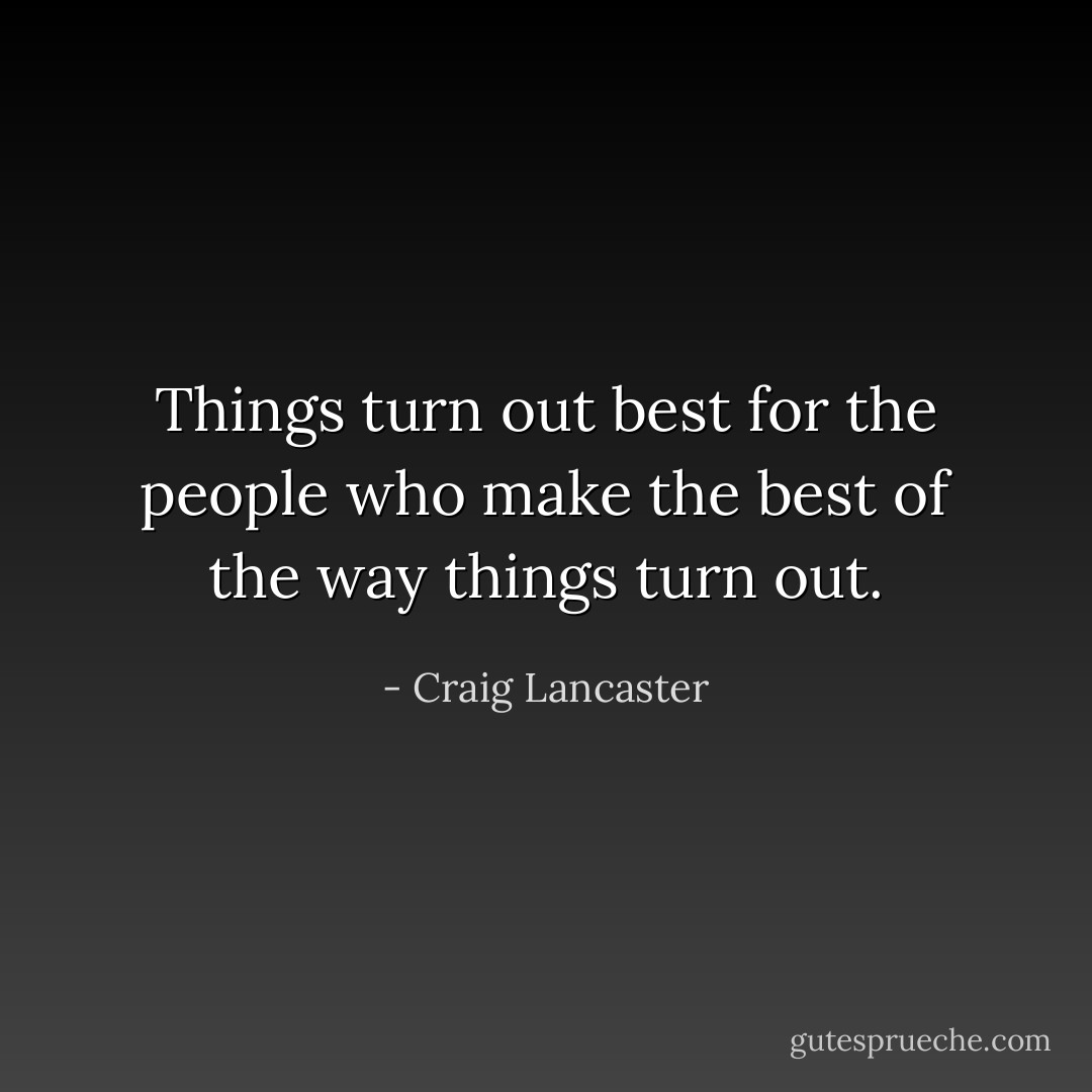 Things turn out best for the people who make the best of the way things turn out. - Craig Lancaster