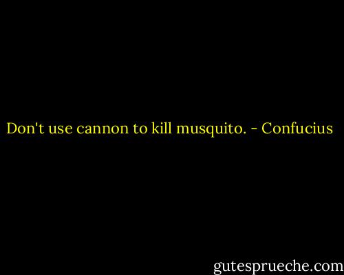 Don't use cannon to kill musquito. - Confucius