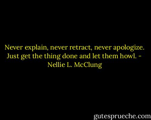 Never explain, never retract, never apologize. Just get the thing done and let them howl. - Nellie L. McClung