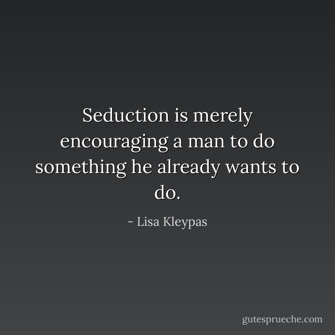 Seduction is merely encouraging a man to do something he already wants to do. - Lisa Kleypas