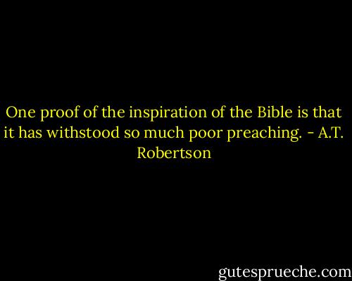 One proof of the inspiration of the Bible is that it has withstood so much poor preaching. - A.T. Robertson