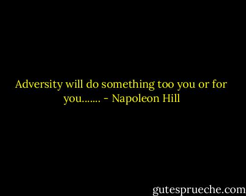 Adversity will do something too you or for you....... - Napoleon Hill