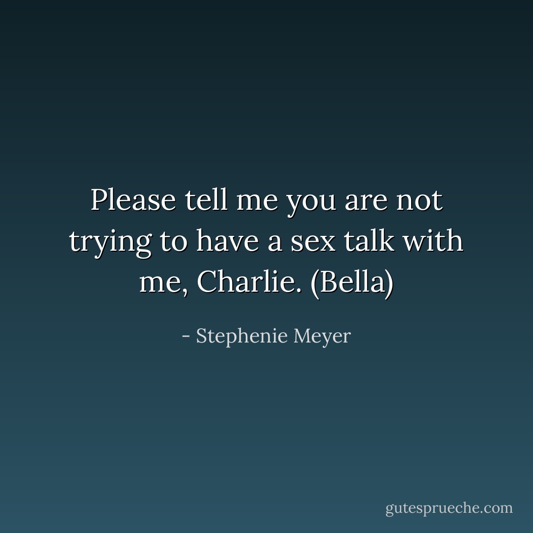Please tell me you are not trying to have a sex talk with me, Charlie. (Bella) - Stephenie Meyer