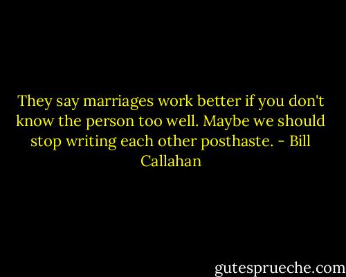 They say marriages work better if you don't know the person too well. Maybe we should stop writing each other posthaste. - Bill Callahan